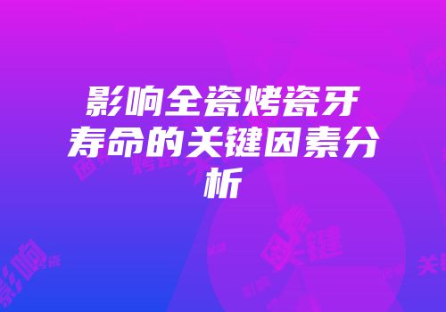 影响全瓷烤瓷牙寿命的关键因素分析