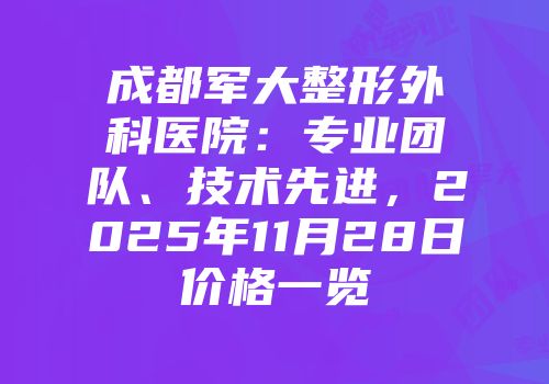 成都军大整形外科医院:专业团队、技术先进,2025年11月28日价格一览
