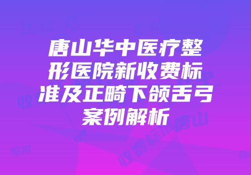 唐山华中医疗整形医院新收费标准及正畸下颌舌弓案例解析
