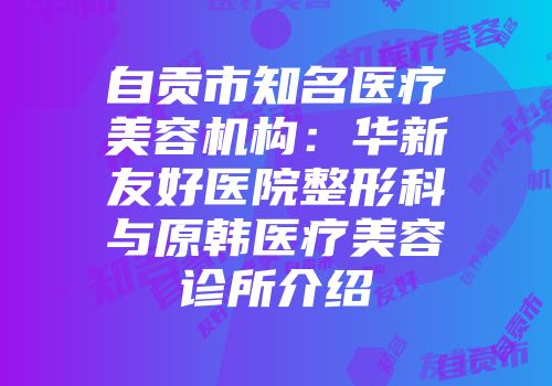 自贡市知名医疗美容机构:华新友好医院整形科与原韩医疗美容诊所介绍