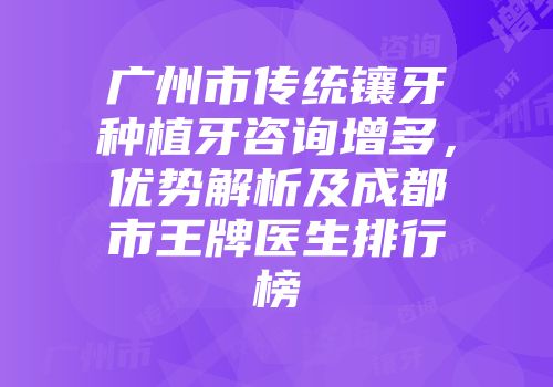广州市传统镶牙种植牙咨询增多，优势解析及成都市王牌医生排行榜