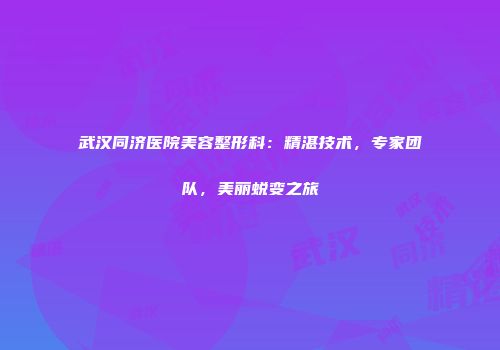武汉同济医院美容整形科：精湛技术，专家团队，美丽蜕变之旅