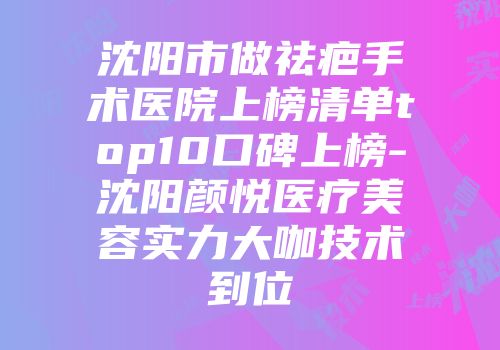 沈阳市做祛疤手术医院上榜清单top10口碑上榜-沈阳颜悦医疗美容实力大咖技术到位