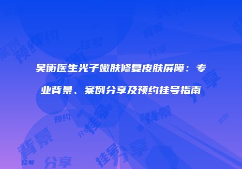 吴衡医生光子嫩肤修复皮肤屏障：专业背景、案例分享及预约挂号指南