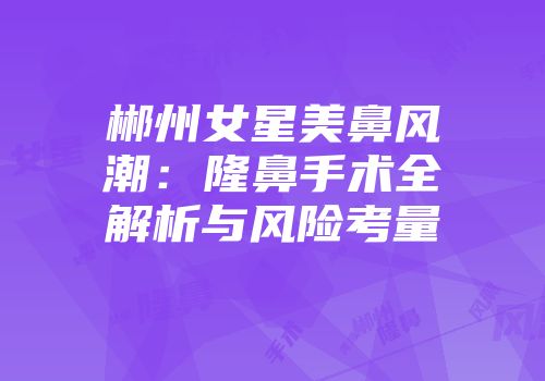 郴州女星美鼻风潮：隆鼻手术全解析与风险考量