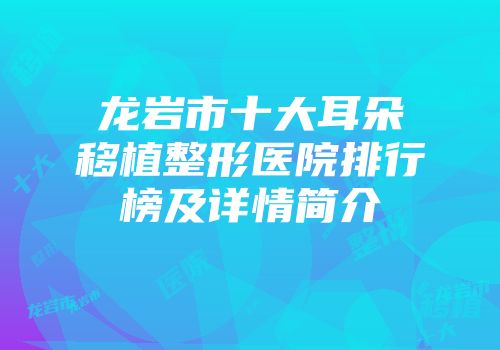 龙岩市十大耳朵移植整形医院排行榜及详情简介