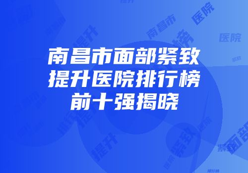 南昌市面部紧致提升医院排行榜前十强揭晓