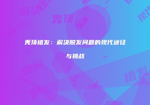 秃顶植发：解决脱发问题的现代途径与挑战