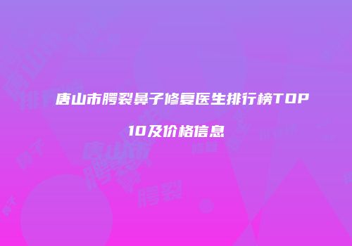 唐山市腭裂鼻子修复医生排行榜TOP10及价格信息