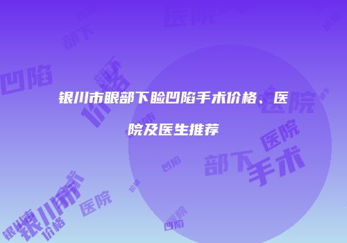 银川市眼部下睑凹陷手术价格、医院及医生推荐