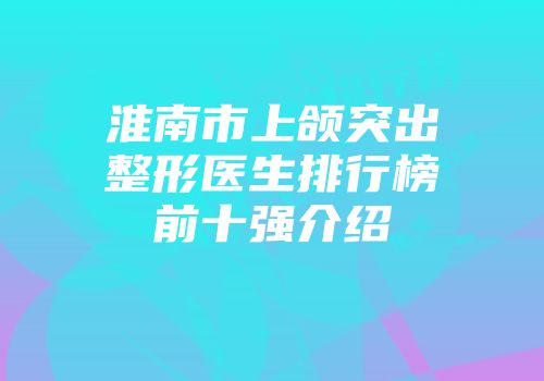 淮南市上颌突出整形医生排行榜前十强介绍