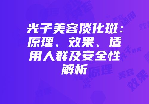 光子美容淡化斑：原理、效果、适用人群及安全性解析
