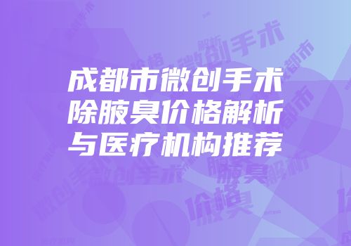 成都市微创手术除腋臭价格解析与医疗机构推荐