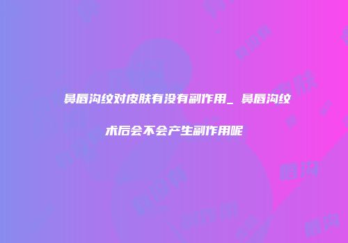 袪鼻唇沟纹对皮肤有没有副作用_袪鼻唇沟纹术后会不会产生副作用呢