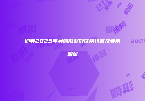 邯郸2025年鼻畸形整形医院排名及费用解析