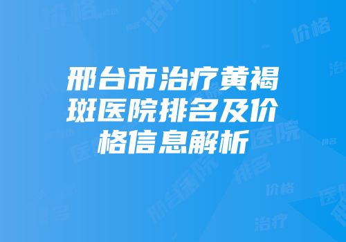 邢台市治疗黄褐斑医院排名及价格信息解析