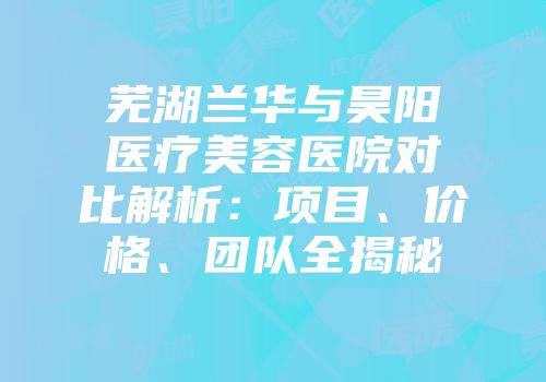 芜湖兰华与昊阳医疗美容医院对比解析:项目、价格、团队全揭秘