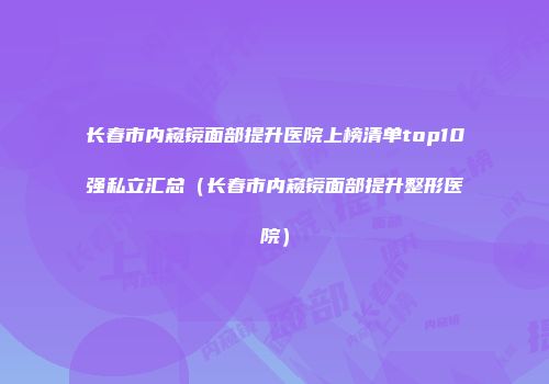 长春市内窥镜面部提升医院上榜清单top10强私立汇总(长春市内窥镜面部提升整形医院)