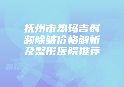 抚州市热玛吉射频除皱价格解析及整形医院推荐