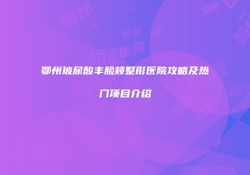 鄂州玻尿酸丰脸颊整形医院攻略及热门项目介绍