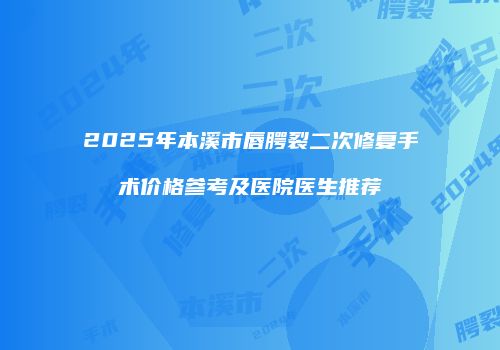 2025年本溪市唇腭裂二次修复手术价格参考及医院医生推荐