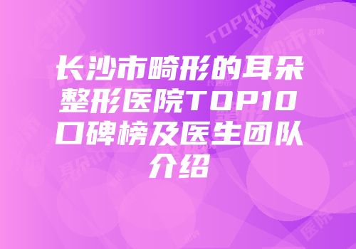 长沙市畸形的耳朵整形医院TOP10口碑榜及医生团队介绍