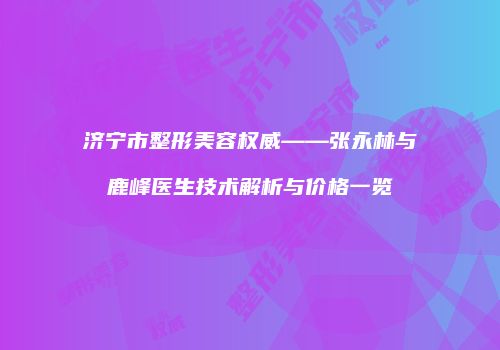 济宁市整形美容权威——张永林与鹿峰医生技术解析与价格一览