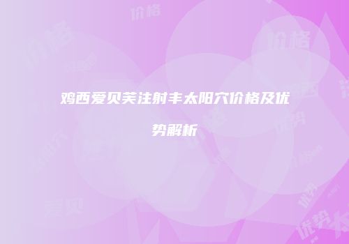 鸡西爱贝芙注射丰太阳穴价格及优势解析