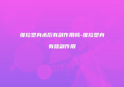维拉塑身术后有副作用吗-维拉塑身有啥副作用
