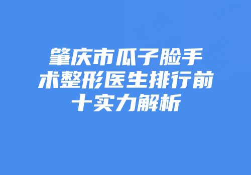 肇庆市瓜子脸手术整形医生排行前十实力解析