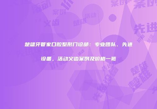 楚雄牙管家口腔整形门诊部：专业团队、先进设备，活动义齿案例及价格一览