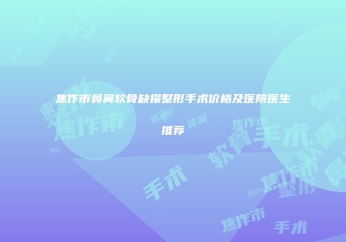 焦作市鼻翼软骨缺损整形手术价格及医院医生推荐