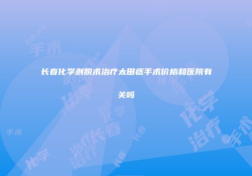 长春化学剥脱术治疗太田痣手术价格和医院有关吗