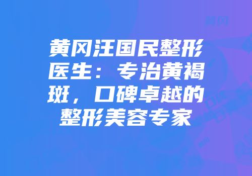 黄冈汪国民整形医生：专治黄褐斑，口碑卓越的整形美容专家