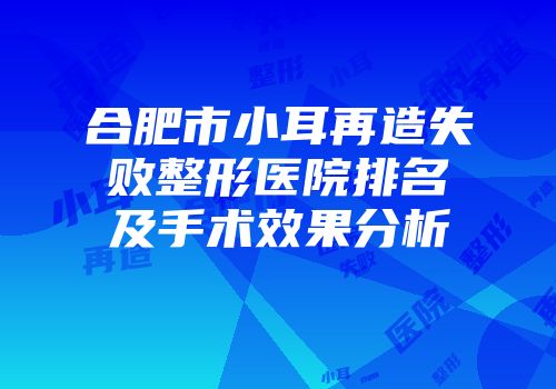 合肥市小耳再造失败整形医院排名及手术效果分析