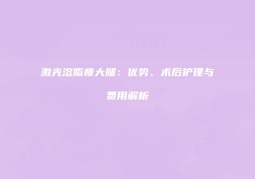 激光溶脂瘦大腿：优势、术后护理与费用解析