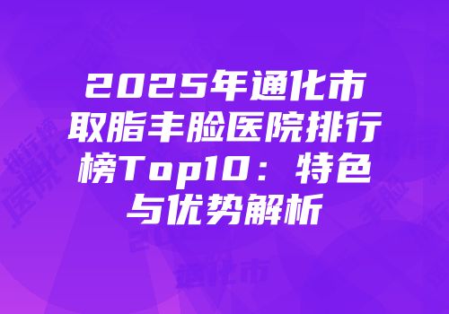 2025年通化市取脂丰脸医院排行榜Top10:特色与优势解析