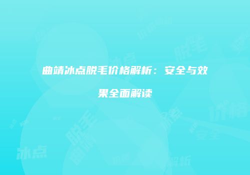 曲靖冰点脱毛价格解析:安全与效果全面解读