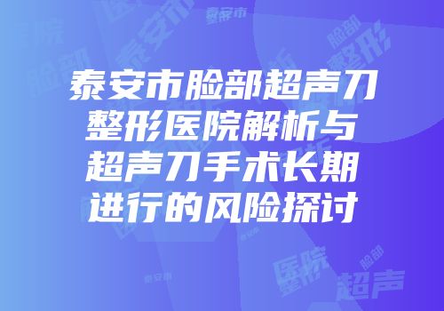 泰安市脸部超声刀整形医院解析与超声刀手术长期进行的风险探讨