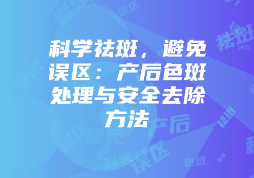 科学祛斑,避免误区:产后色斑处理与安全去除方法