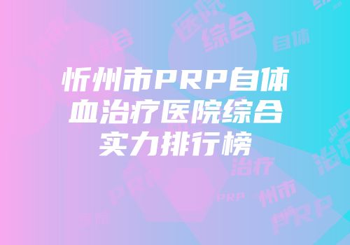 忻州市PRP自体血治疗医院综合实力排行榜