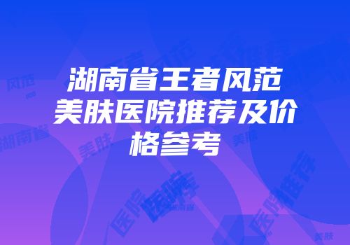 湖南省王者风范美肤医院推荐及价格参考
