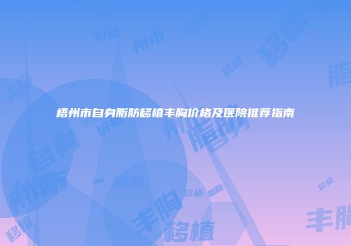 梧州市自身脂肪移植丰胸价格及医院推荐指南