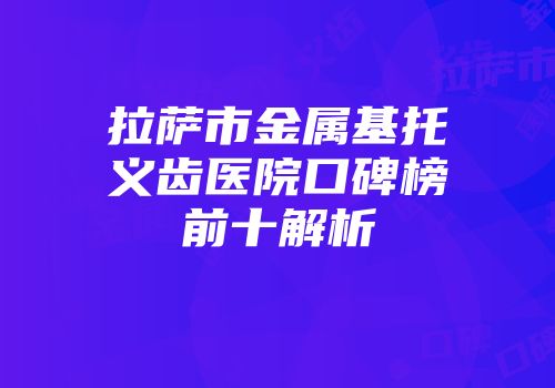 拉萨市金属基托义齿医院口碑榜前十解析