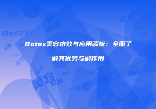 Botox美容功效与应用解析：全面了解其优势与副作用