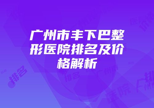 广州市丰下巴整形医院排名及价格解析