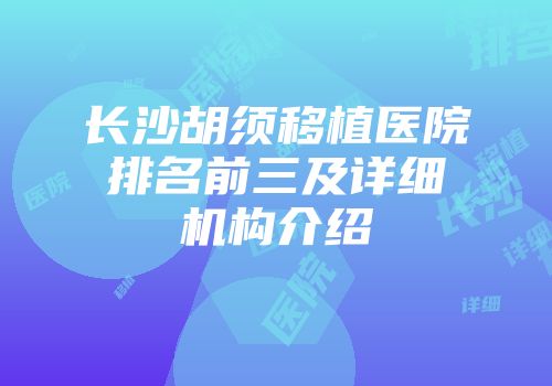 长沙胡须移植医院排名前三及详细机构介绍