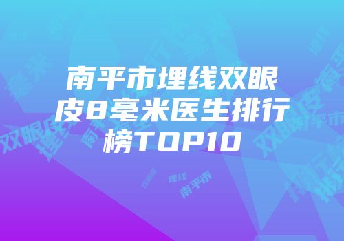 南平市埋线双眼皮8毫米医生排行榜TOP10