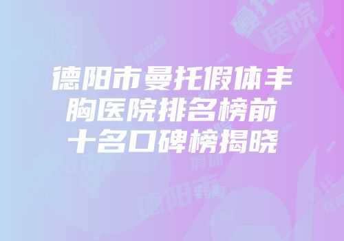 德阳市曼托假体丰胸医院排名榜前十名口碑榜揭晓