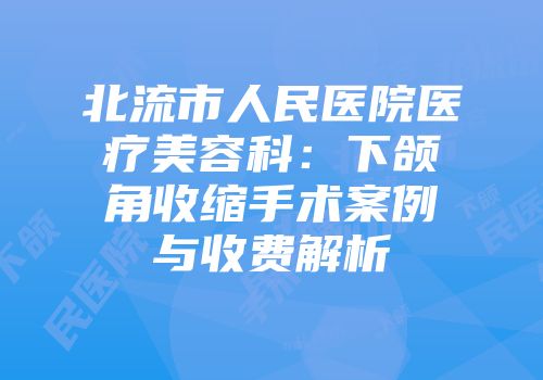 北流市人民医院医疗美容科：下颌角收缩手术案例与收费解析